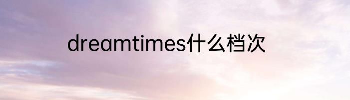 dreamtimes什么档次