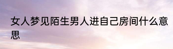 女人梦见陌生男人进自己房间什么意思
