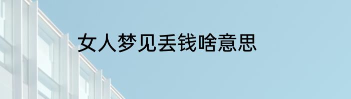 女人梦见丢钱啥意思