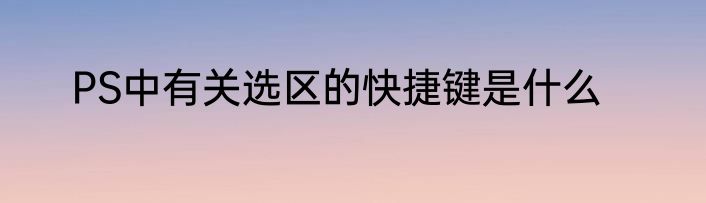 PS中有关选区的快捷键是什么