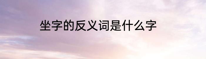 坐字的反义词是什么字
