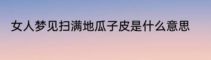 女人梦见扫满地瓜子皮是什么意思