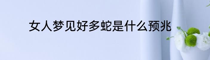 女人梦见好多蛇是什么预兆