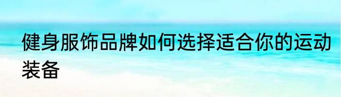 健身服饰品牌如何选择适合你的运动装备