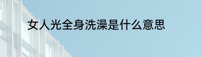 女人光全身洗澡是什么意思