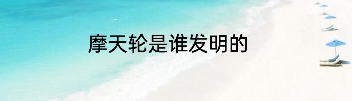 摩天轮是谁发明的
