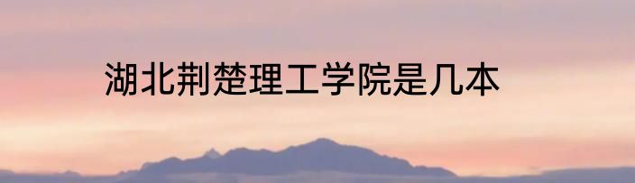 湖北荆楚理工学院是几本
