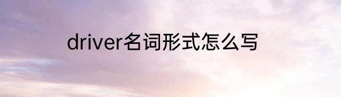 driver名词形式怎么写