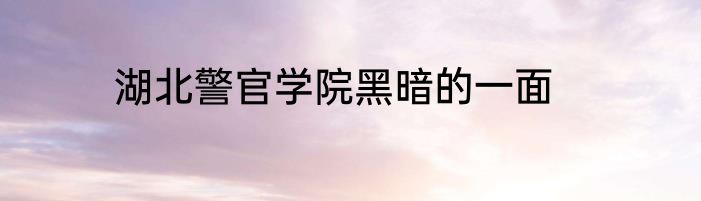 湖北警官学院黑暗的一面