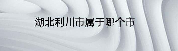 湖北利川市属于哪个市