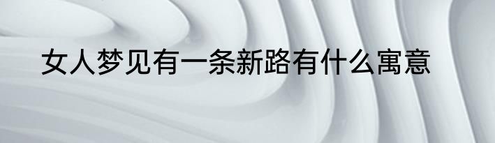 女人梦见有一条新路有什么寓意