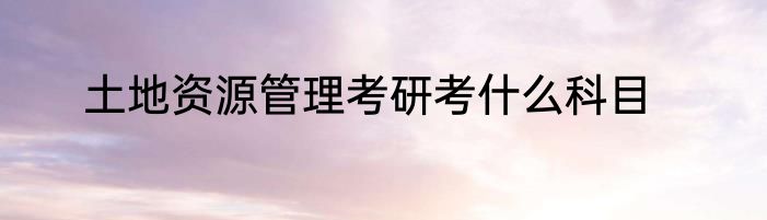土地资源管理考研考什么科目