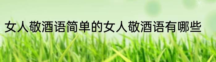 女人敬酒语简单的女人敬酒语有哪些