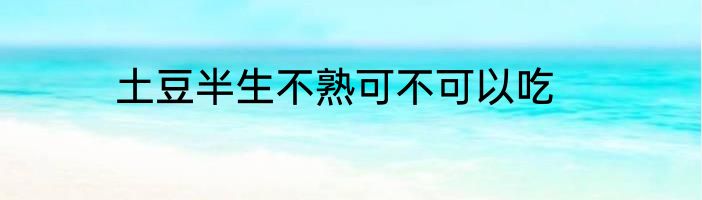 土豆半生不熟可不可以吃