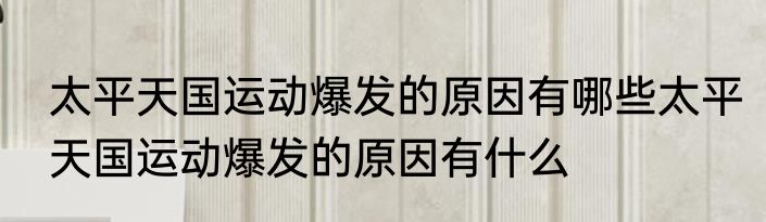太平天国运动爆发的原因有哪些太平天国运动爆发的原因有什么