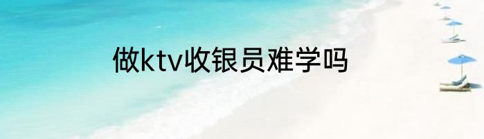 做ktv收银员难学吗