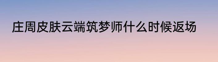 庄周皮肤云端筑梦师什么时候返场