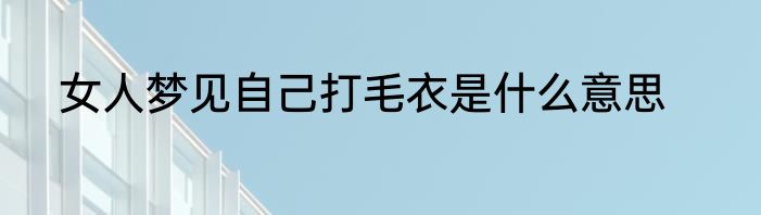 女人梦见自己打毛衣是什么意思