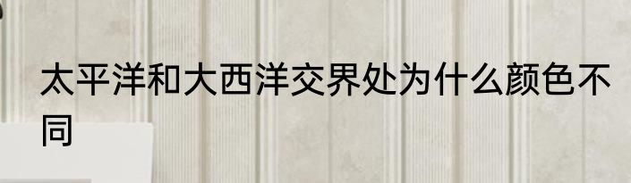 太平洋和大西洋交界处为什么颜色不同