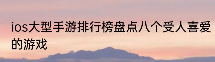 ios大型手游排行榜盘点八个受人喜爱的游戏