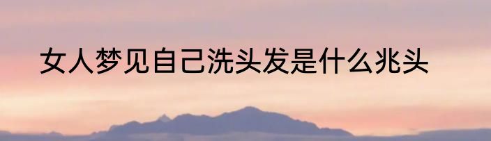 女人梦见自己洗头发是什么兆头