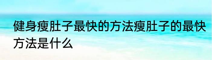 健身瘦肚子最快的方法瘦肚子的最快方法是什么