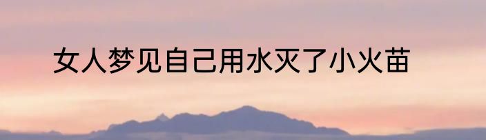 女人梦见自己用水灭了小火苗