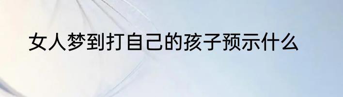 女人梦到打自己的孩子预示什么