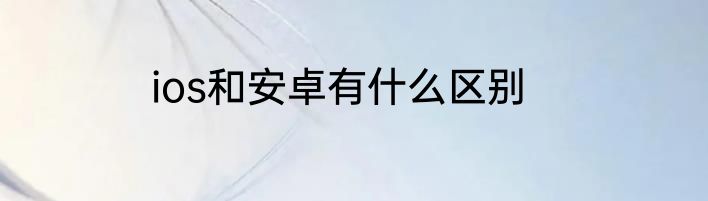 ios和安卓有什么区别