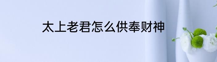 太上老君怎么供奉财神