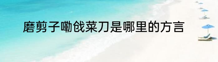 磨剪子嘞戗菜刀是哪里的方言
