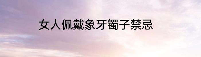 女人佩戴象牙镯子禁忌
