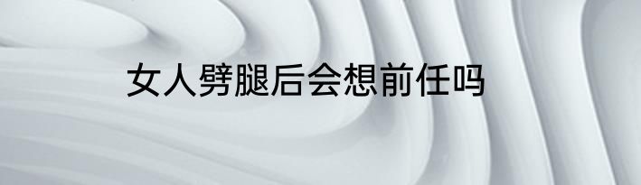 女人劈腿后会想前任吗