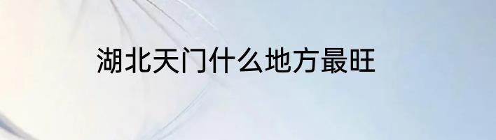 湖北天门什么地方最旺