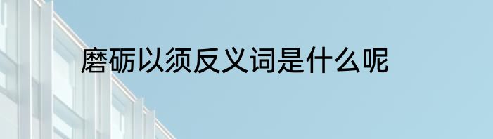 磨砺以须反义词是什么呢