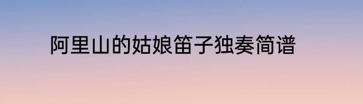 阿里山的姑娘笛子独奏简谱