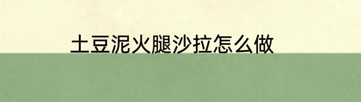 土豆泥火腿沙拉怎么做