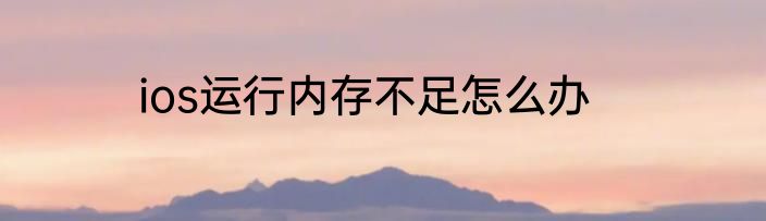 ios运行内存不足怎么办