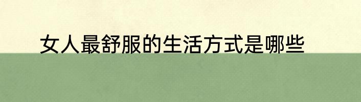 女人最舒服的生活方式是哪些