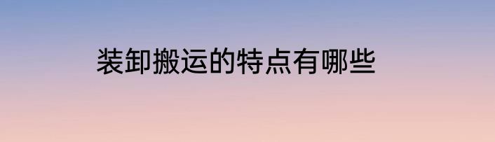 装卸搬运的特点有哪些