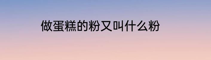 做蛋糕的粉又叫什么粉