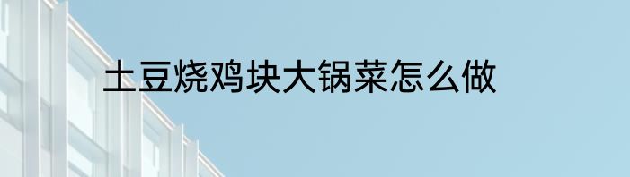 土豆烧鸡块大锅菜怎么做