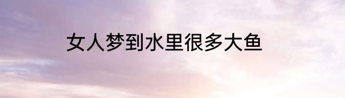 女人梦到水里很多大鱼