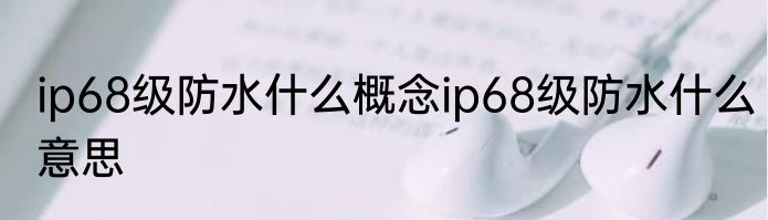 ip68级防水什么概念ip68级防水什么意思