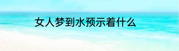 女人梦到水预示着什么