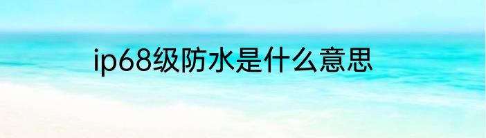 ip68级防水是什么意思