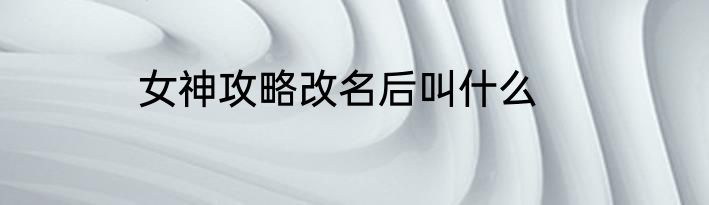 女神攻略改名后叫什么