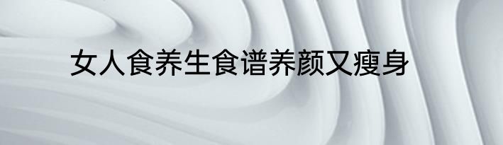 女人食养生食谱养颜又瘦身