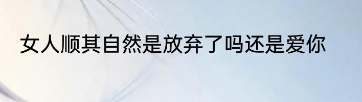 女人顺其自然是放弃了吗还是爱你