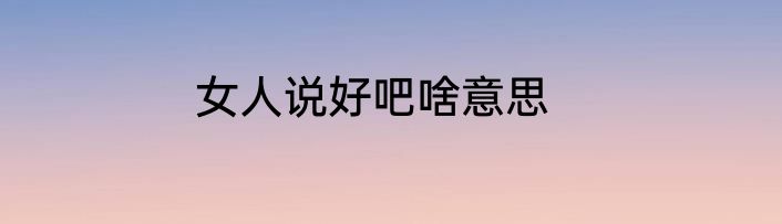 女人说好吧啥意思